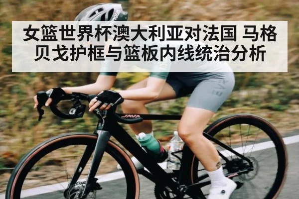女篮世界杯澳大利亚对法国 马格贝戈护框与篮板内线统治分析