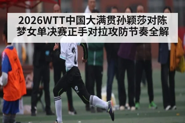 2026WTT中国大满贯孙颖莎对陈梦女单决赛正手对拉攻防节奏全解