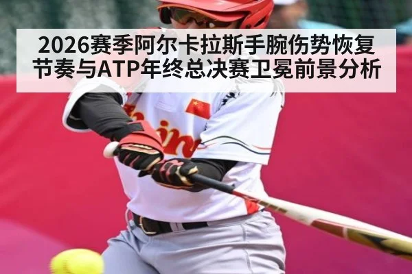 2026赛季阿尔卡拉斯手腕伤势恢复节奏与ATP年终总决赛卫冕前景分析