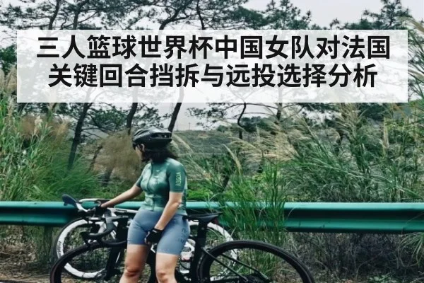 三人篮球世界杯中国女队对法国关键回合挡拆与远投选择分析