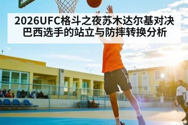 2026UFC格斗之夜苏木达尔基对决巴西选手的站立与防摔转换分析